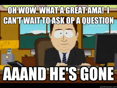 Oh wow, what a great AMA!  I can't wait to ask OP a question Aaand he's gone - Oh wow, what a great AMA!  I can't wait to ask OP a question Aaand he's gone  And its gone