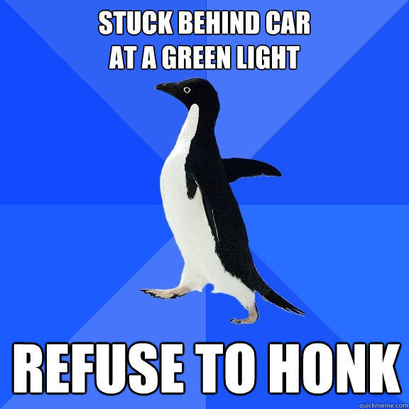 stuck behind car 
at a green light refuse to honk - stuck behind car 
at a green light refuse to honk  Socially Awkward Penguin