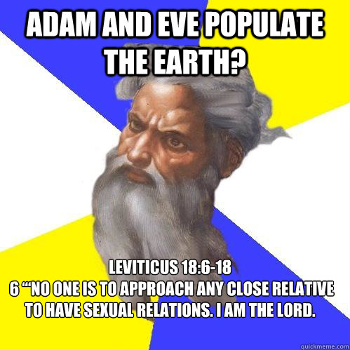 Adam and Eve populate the earth? Leviticus 18:6-18
 6 “‘No one is to approach any close relative to have sexual relations. I am the LORD. - Adam and Eve populate the earth? Leviticus 18:6-18
 6 “‘No one is to approach any close relative to have sexual relations. I am the LORD.  Advice God