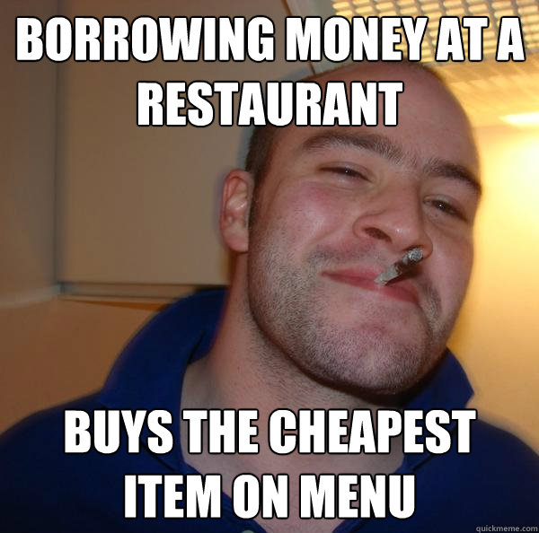 Borrowing money at a restaurant  buys the cheapest item on menu  - Borrowing money at a restaurant  buys the cheapest item on menu   Good Guy Greg 