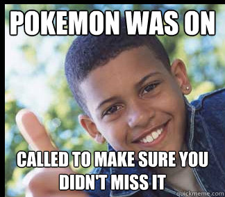 pokemon was on called to make sure you didn't miss it  