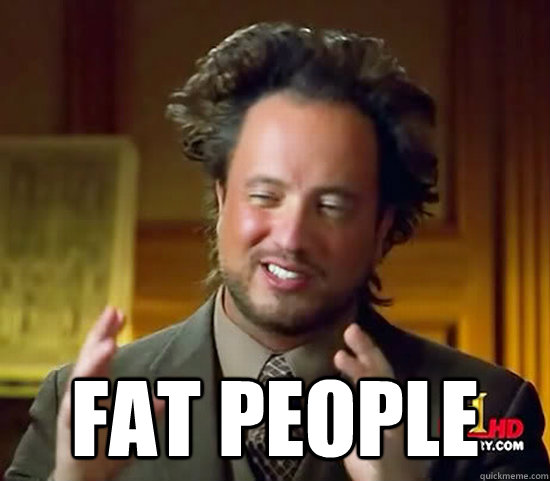  fat people -  fat people  Ancient Aliens