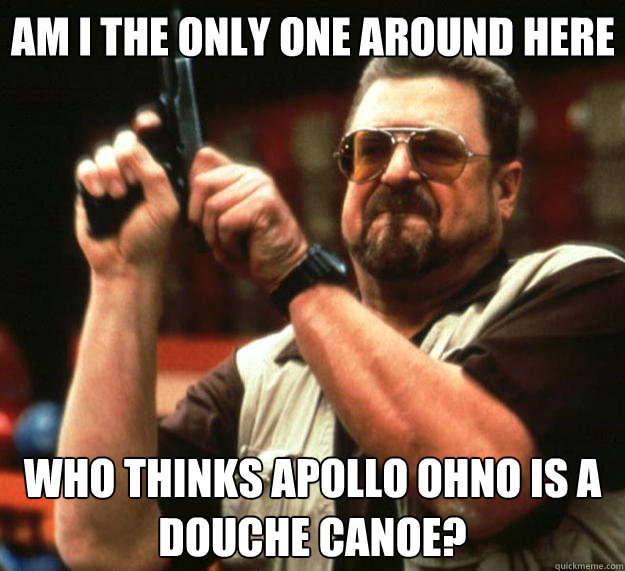 Am I the only one around here who thinks apollo ohno is a douche canoe?  Big Lebowski