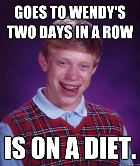 goes to wendy's two days in a row is on a diet.  Bad Luck Brian