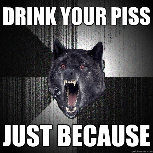 drink your piss just because  Insanity Wolf