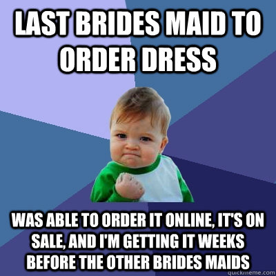 Last brides maid to order dress was able to order it online, it's on sale, and i'm getting it weeks before the other brides maids  Success Kid