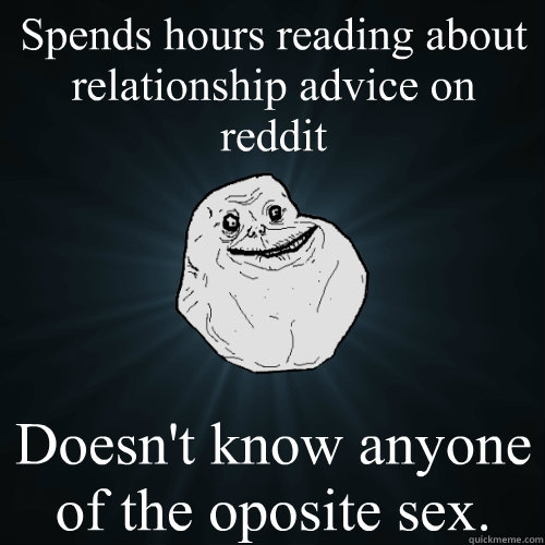 Spends hours reading about relationship advice on reddit Doesn't know anyone of the oposite sex.   Forever Alone