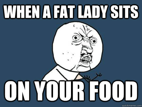 when a fat lady sits on your food - when a fat lady sits on your food  Y U No