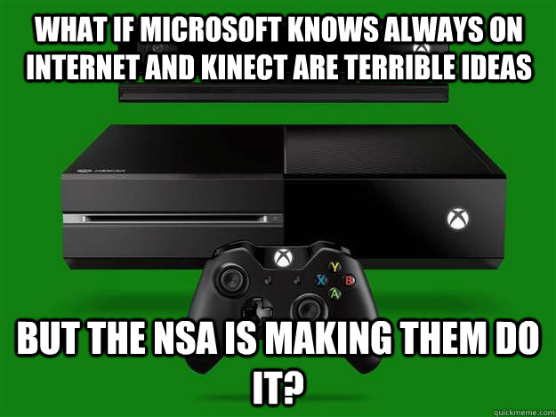 What if Microsoft knows always on internet and kinect are terrible ideas But the NSA is making them do it?  xbox one