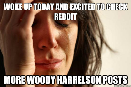 Woke up today and excited to check reddit more woody harrelson posts   First World Problems