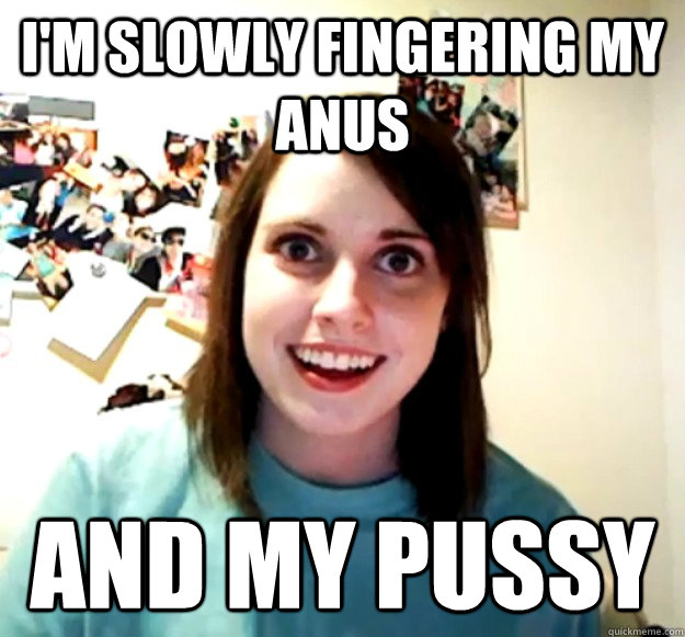 I'm slowly fingering my anus AND MY PUSSY - I'm slowly fingering my anus AND MY PUSSY  Overly Attached Girlfriend