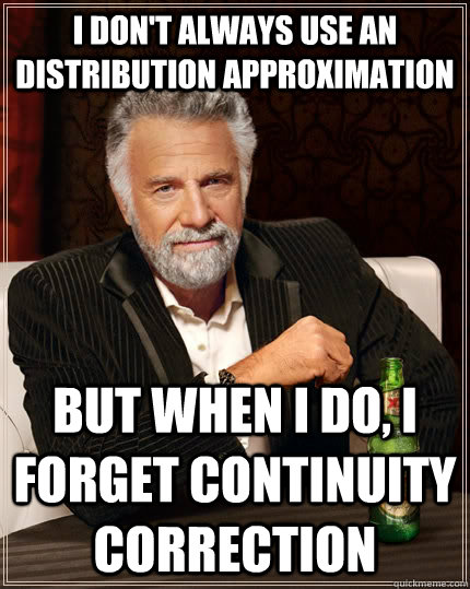 I don't always use an distribution approximation But when i do, I forget continuity correction - I don't always use an distribution approximation But when i do, I forget continuity correction  The Most Interesting Man In The World