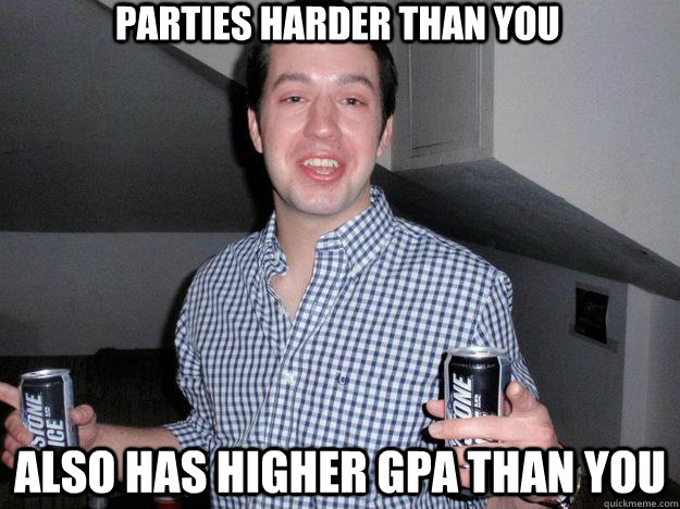 Parties harder than you Also has higher GPA than you  