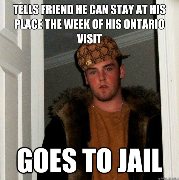 Tells friend he can stay at his place the week of his Ontario visit Goes to jail  Scumbag Steve