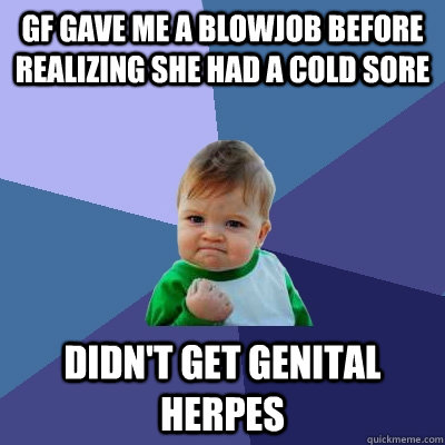 gf gave me a blowjob before realizing she had a cold sore didn't get genital herpes  Success Kid