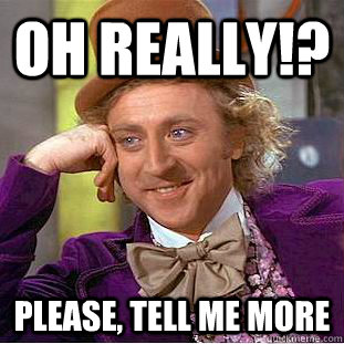 Oh really!? Please, tell me more  Condescending Wonka