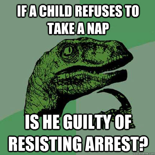 If a child refuses to take a nap is he guilty of resisting arrest?  Philosoraptor