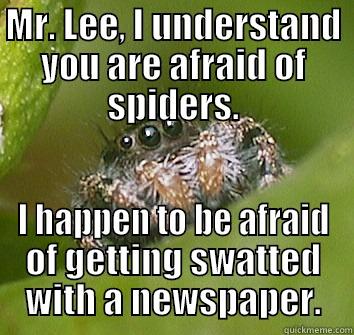 MR. LEE, I UNDERSTAND YOU ARE AFRAID OF SPIDERS. I HAPPEN TO BE AFRAID OF GETTING SWATTED WITH A NEWSPAPER. Misunderstood Spider