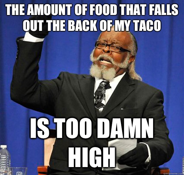 The amount of food that falls out the back of my taco Is too damn high - The amount of food that falls out the back of my taco Is too damn high  Jimmy McMillan