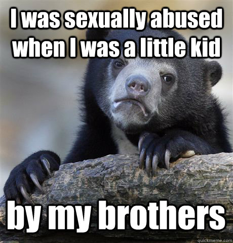 I was sexually abused when I was a little kid by my brothers  Confession Bear