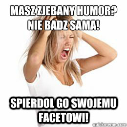 masz zjebany humor?
nie badz sama! spierdol go swojemu facetowi!  Angry woman