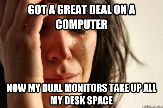 Got a great deal on a computer Now my dual monitors take up all my desk space  - Got a great deal on a computer Now my dual monitors take up all my desk space   First World Problems