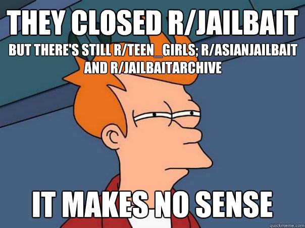 they closed R/jailbait but there's still R/teen_girls; R/asianjailbait
and r/jailbaitarchive  it makes no sense  Futurama Fry