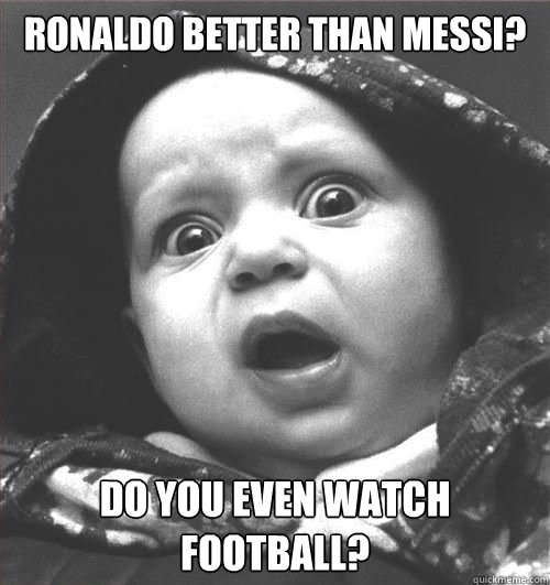 Ronaldo better than messi? Do you even watch Football?  