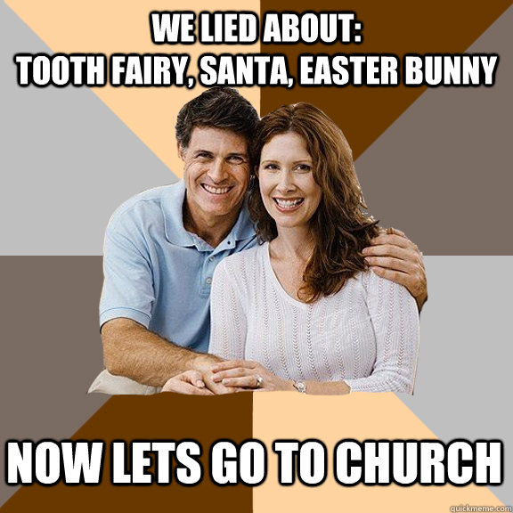 We lied about:                                                       Tooth Fairy, Santa, Easter Bunny Now lets go to church   Scumbag Parents