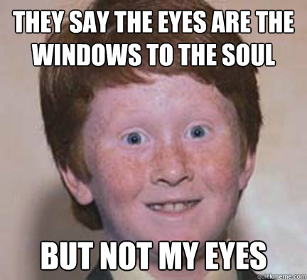 They say the eyes are the windows to the soul But not my eyes  Over Confident Ginger