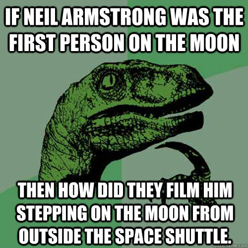 If Neil Armstrong was the first person on the moon Then how did they film him stepping on the moon from outside the space shuttle. - If Neil Armstrong was the first person on the moon Then how did they film him stepping on the moon from outside the space shuttle.  Philosoraptor