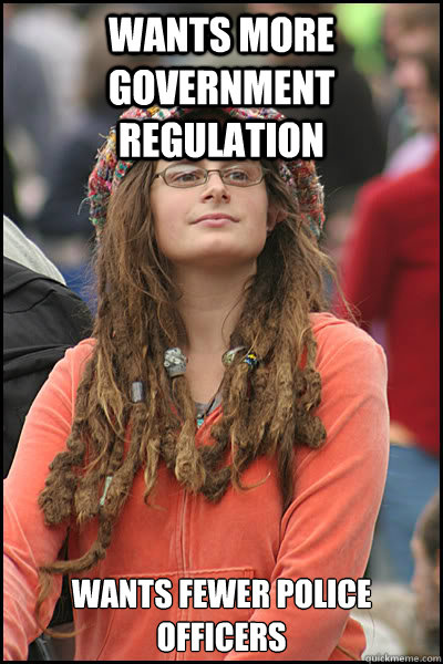 Wants more government regulation wants fewer police officers - Wants more government regulation wants fewer police officers  College Liberal