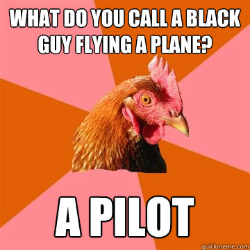 What do you call a black guy flying a plane? A pilot  Anti-Joke Chicken