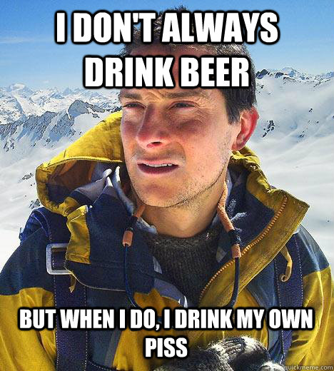 I don't always drink beer but when I do, I drink my own piss - I don't always drink beer but when I do, I drink my own piss  Bear Grylls