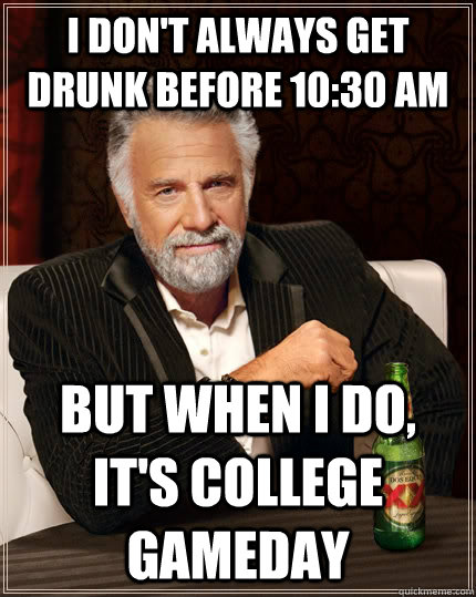 i don't always get drunk before 10:30 am but when I do, it's college gameday - i don't always get drunk before 10:30 am but when I do, it's college gameday  The Most Interesting Man In The World