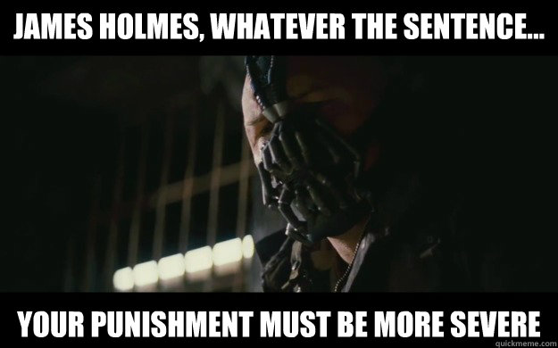 James Holmes, Whatever the sentence... Your punishment must be more severe  Badass Bane