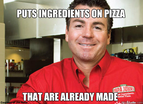 Puts ingredients on pizza That are already made - Puts ingredients on pizza That are already made  Scumbag John Schnatter