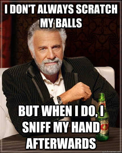 I don't always scratch my balls but when I do, I sniff my hand afterwards  The Most Interesting Man In The World