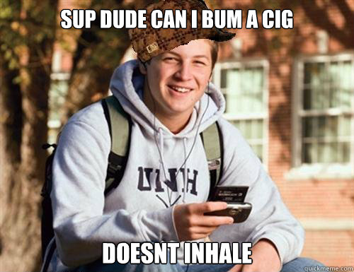 sup Dude can i bum a cig doesnt inhale  College Freshman