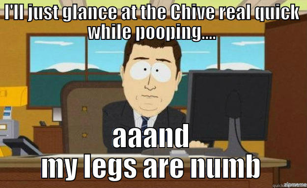 I'LL JUST GLANCE AT THE CHIVE REAL QUICK WHILE POOPING.... AAAND MY LEGS ARE NUMB aaaand its gone