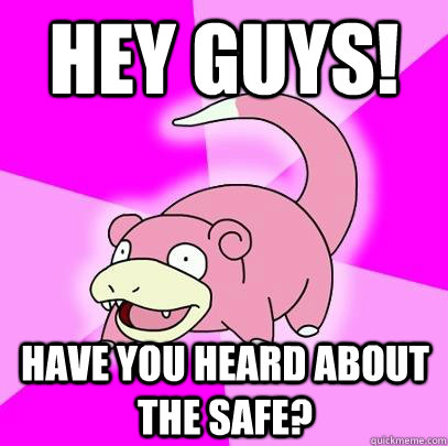 HEY GUYS! have you heard about the safe?  Slowpoke