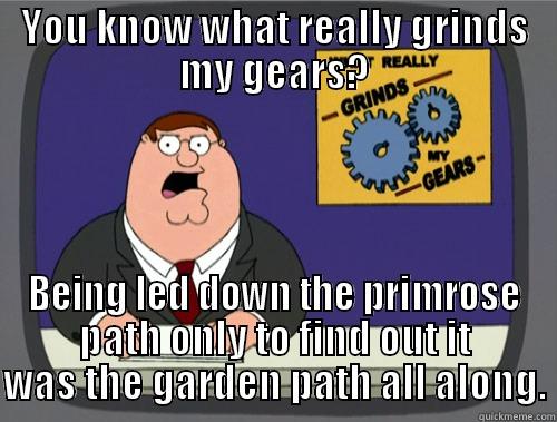 YOU KNOW WHAT REALLY GRINDS MY GEARS? BEING LED DOWN THE PRIMROSE PATH ONLY TO FIND OUT IT WAS THE GARDEN PATH ALL ALONG. Grinds my gears