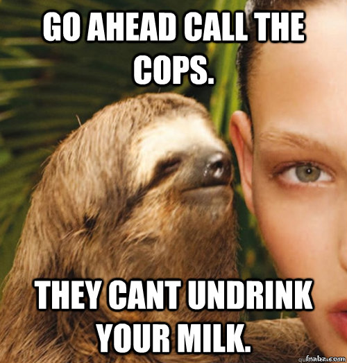 Go ahead call the cops. They cant undrink your milk.  rape sloth