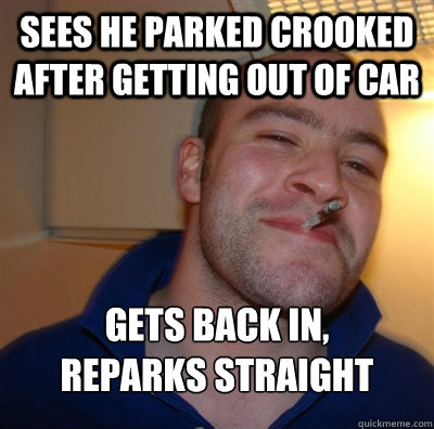 Sees he parked crooked after getting out of car Gets back in, 
reparks straight - Sees he parked crooked after getting out of car Gets back in, 
reparks straight  Misc