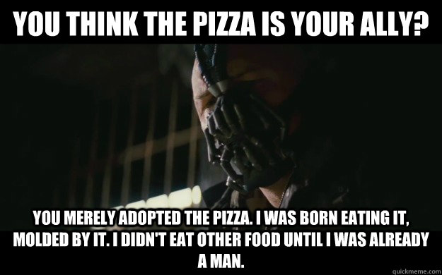 You think the pizza is your ally? You merely adopted the pizza. i was born eating it, molded by it. i didn't eat other food until i was already a man.  Badass Bane