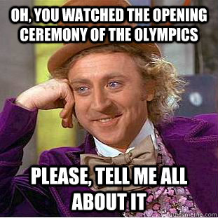 Oh, you watched the opening ceremony of the Olympics Please, tell me all about it  Condescending Wonka