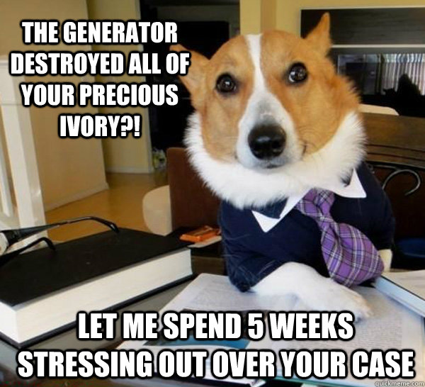 The generator destroyed ALL of your precious ivory?! Let me spend 5 weeks stressing out over your case  Lawyer Dog