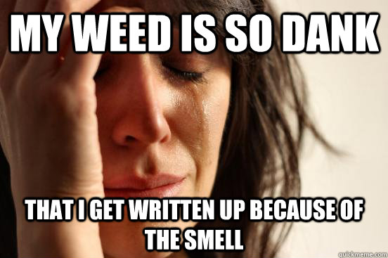 My weed is so dank That I get written up because of the smell  First World Problems