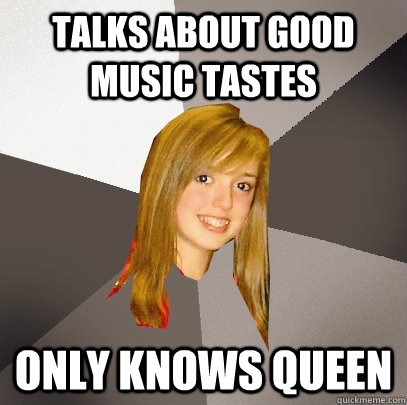 Talks about good music tastes only knows Queen  Musically Oblivious 8th Grader