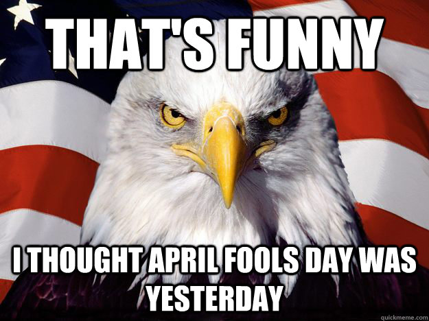 That's funny i Thought April Fools day was yesterday  One-up America